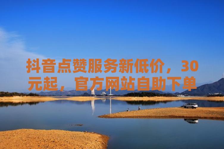 抖音业务自助平台开启超低价时代,用户尽享安逸服务新体验